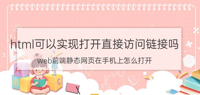 html可以实现打开直接访问链接吗 web前端静态网页在手机上怎么打开？